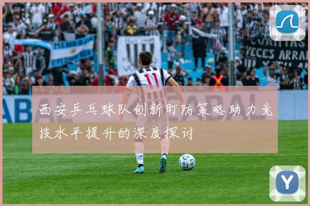 西安乒乓球队创新盯防策略助力竞技水平提升的深度探讨