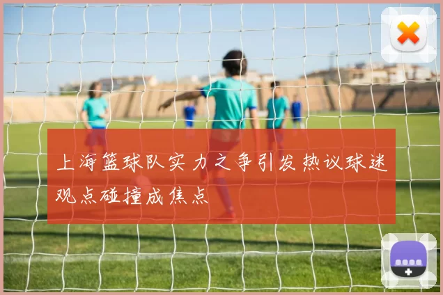 上海篮球队实力之争引发热议球迷观点碰撞成焦点
