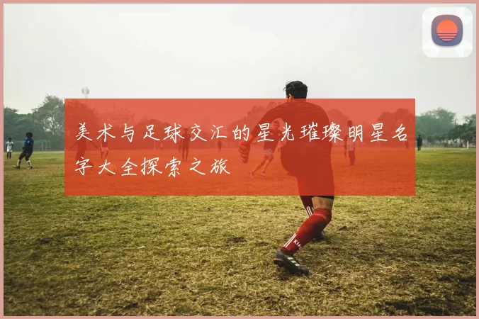 美术与足球交汇的星光璀璨明星名字大全探索之旅