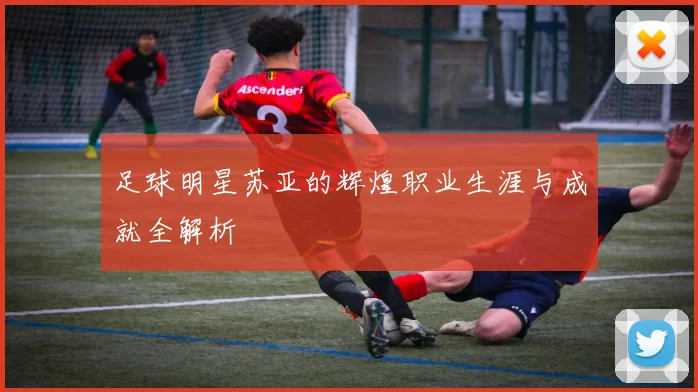 足球明星苏亚的辉煌职业生涯与成就全解析