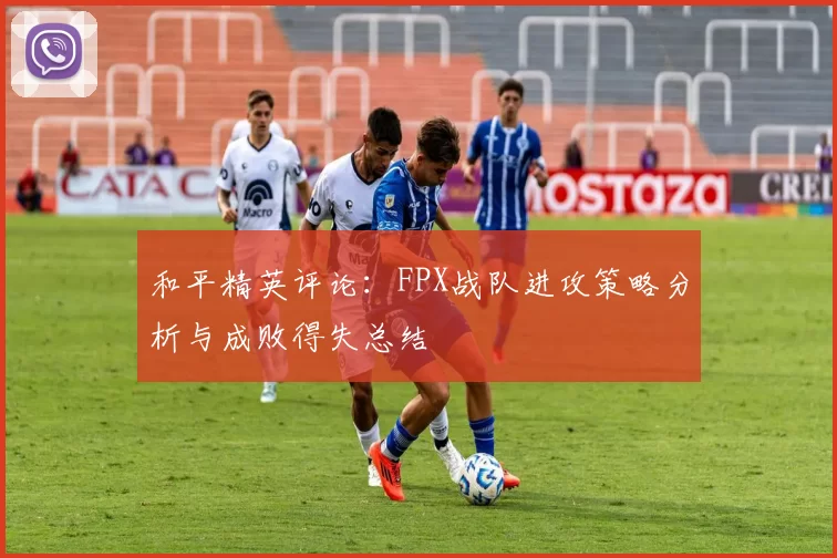 和平精英评论：FPX战队进攻策略分析与成败得失总结