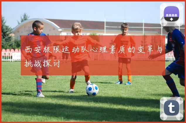 西安极限运动队心理素质的变革与挑战探讨