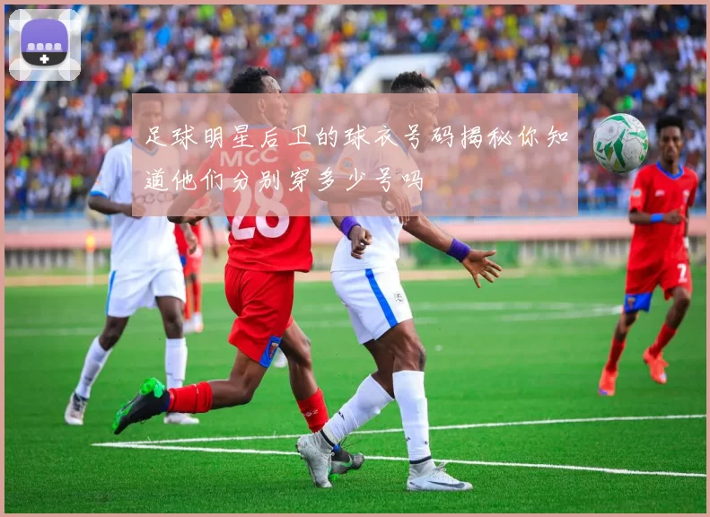 足球明星后卫的球衣号码揭秘你知道他们分别穿多少号吗