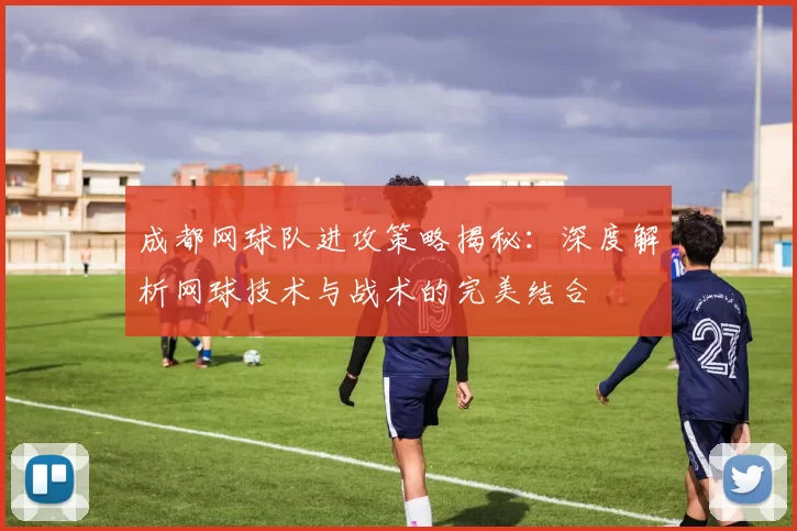 成都网球队进攻策略揭秘：深度解析网球技术与战术的完美结合