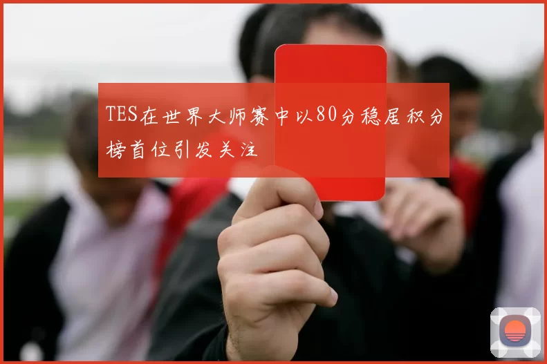 TES在世界大师赛中以80分稳居积分榜首位引发关注