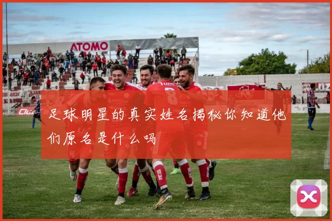 足球明星的真实姓名揭秘你知道他们原名是什么吗