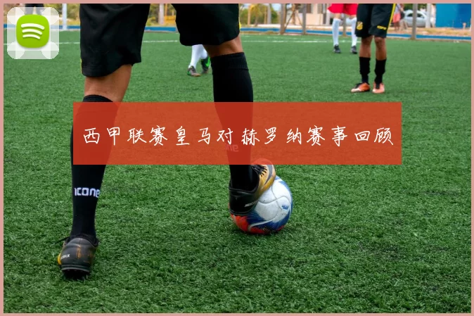 西甲联赛皇马对赫罗纳赛事回顾