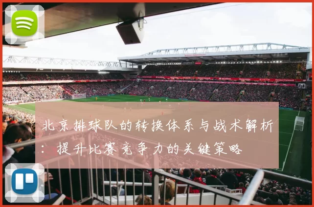 北京排球队的转换体系与战术解析：提升比赛竞争力的关键策略