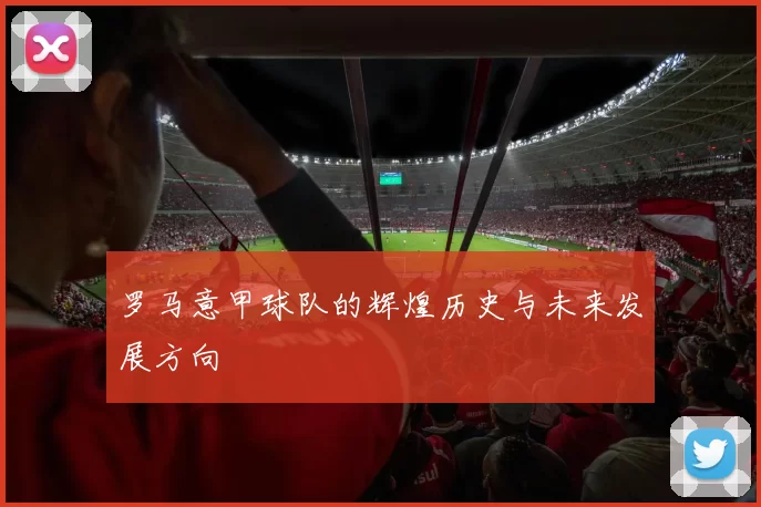 罗马意甲球队的辉煌历史与未来发展方向