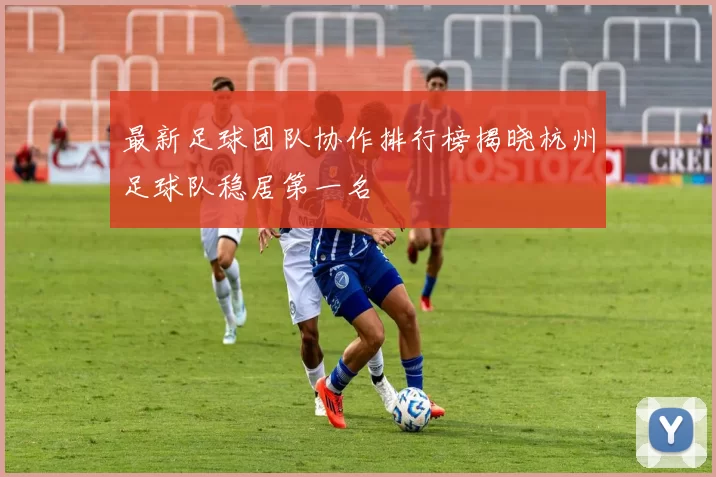 最新足球团队协作排行榜揭晓杭州足球队稳居第一名