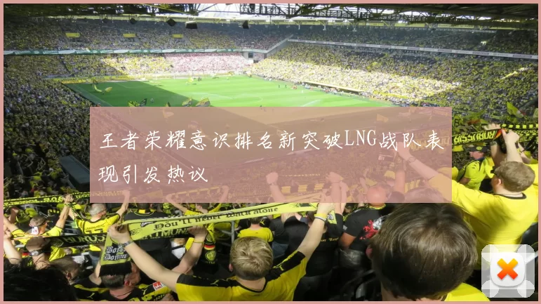 王者荣耀意识排名新突破LNG战队表现引发热议
