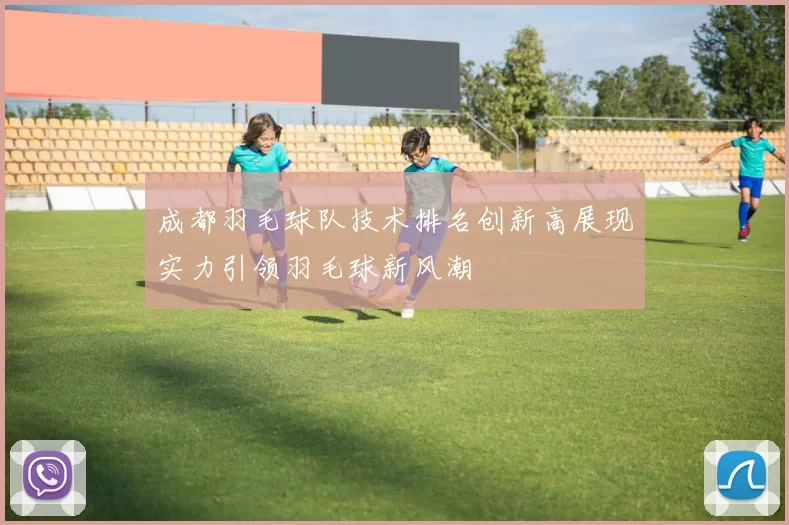 成都羽毛球队技术排名创新高展现实力引领羽毛球新风潮