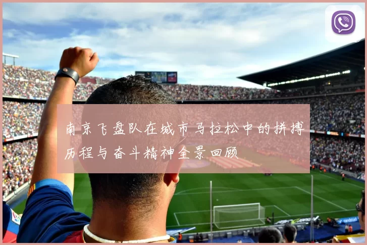 南京飞盘队在城市马拉松中的拼搏历程与奋斗精神全景回顾