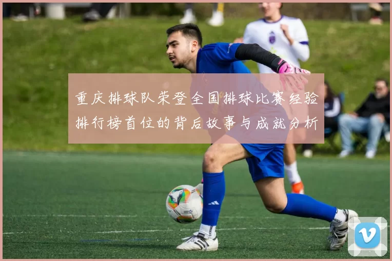 重庆排球队荣登全国排球比赛经验排行榜首位的背后故事与成就分析