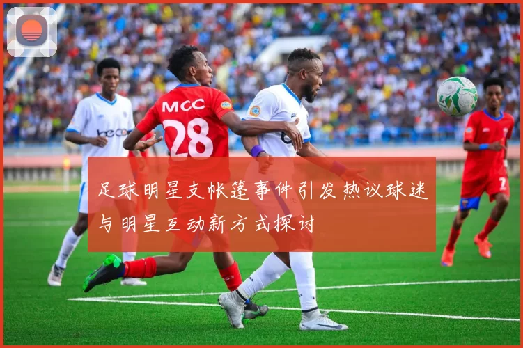 足球明星支帐篷事件引发热议球迷与明星互动新方式探讨