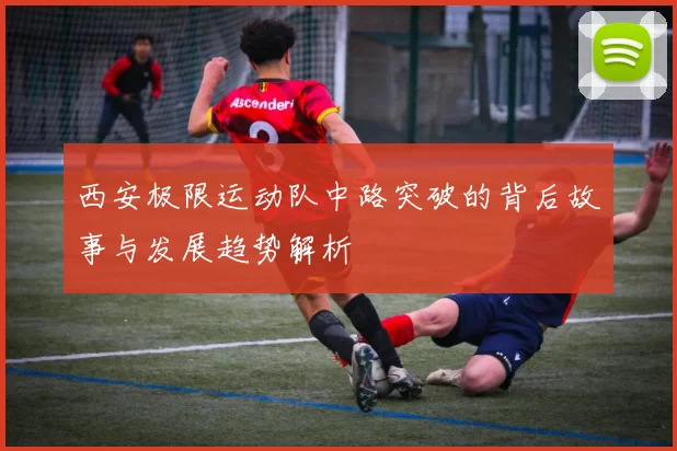 西安极限运动队中路突破的背后故事与发展趋势解析