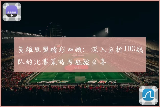 英雄联盟精彩回顾：深入分析JDG战队的比赛策略与经验分享