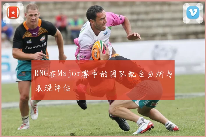 RNG在Major赛中的团队配合分析与表现评估
