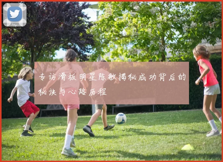 专访滑板明星陈敏揭秘成功背后的秘诀与心路历程