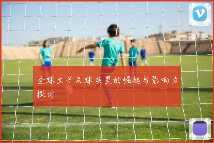 全球女子足球明星的崛起与影响力探讨